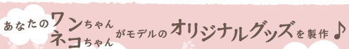 あなたのワンちゃんがモデルのオリジナルグッズを製作♪